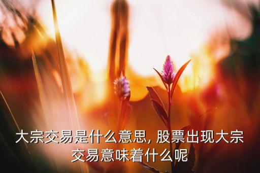 大宗交易是什么意思, 股票出現(xiàn)大宗交易意味著什么呢