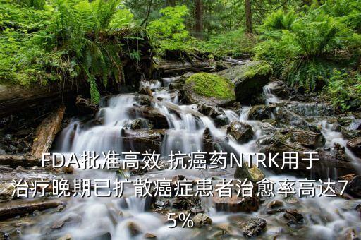 FDA批準(zhǔn)高效 抗癌藥NTRK用于治療晚期已擴(kuò)散癌癥患者治愈率高達(dá)75%