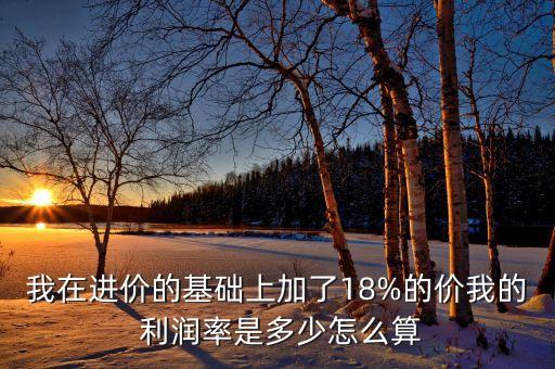 我在進價的基礎(chǔ)上加了18%的價我的 利潤率是多少怎么算