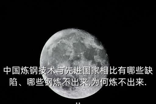 中國煉鋼技術(shù)與先進國家相比有哪些缺陷、哪些鋼煉不出來,為何煉不出來...