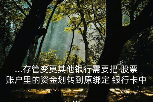 ...存管變更其他銀行需要把 股票賬戶里的資金劃轉(zhuǎn)到原綁定 銀行卡中...