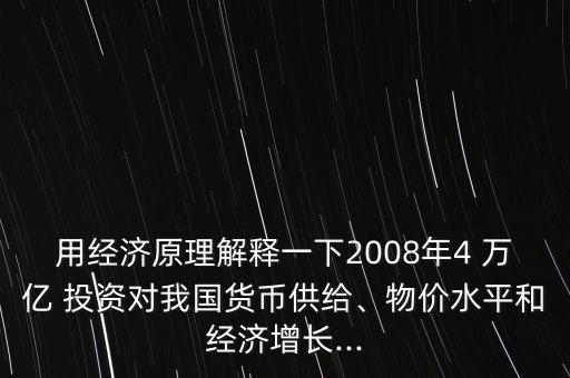 用經(jīng)濟原理解釋一下2008年4 萬億 投資對我國貨幣供給、物價水平和經(jīng)濟增長...