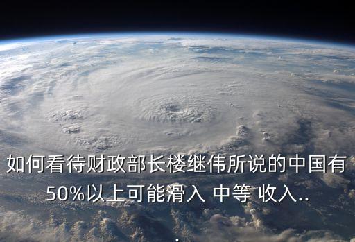 如何看待財政部長樓繼偉所說的中國有50%以上可能滑入 中等 收入...