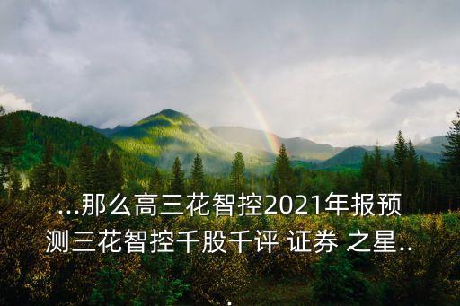 ...那么高三花智控2021年報(bào)預(yù)測(cè)三花智控千股千評(píng) 證券 之星...