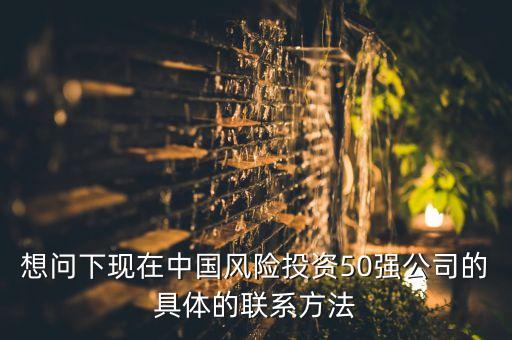 想問下現(xiàn)在中國風(fēng)險(xiǎn)投資50強(qiáng)公司的具體的聯(lián)系方法