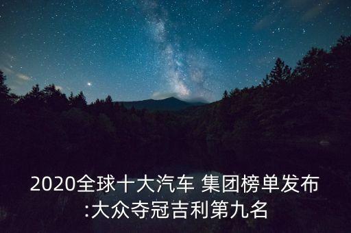 2020全球十大汽車 集團(tuán)榜單發(fā)布:大眾奪冠吉利第九名