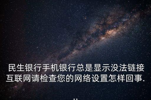  民生銀行手機(jī)銀行總是顯示沒法鏈接互聯(lián)網(wǎng)請檢查您的網(wǎng)絡(luò)設(shè)置怎樣回事...