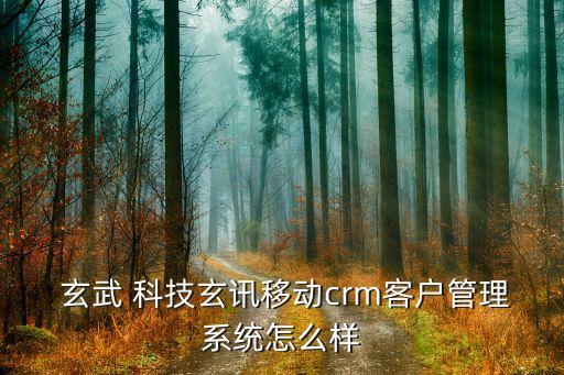  玄武 科技玄訊移動crm客戶管理系統(tǒng)怎么樣