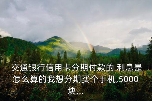  交通銀行信用卡分期付款的 利息是怎么算的我想分期買個(gè)手機(jī),5000塊...