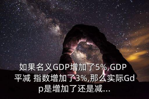 如果名義GDP增加了5%,GDP 平減 指數(shù)增加了3%,那么實際Gdp是增加了還是減...