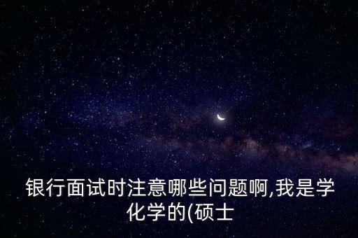  銀行面試時注意哪些問題啊,我是學 化學的(碩士