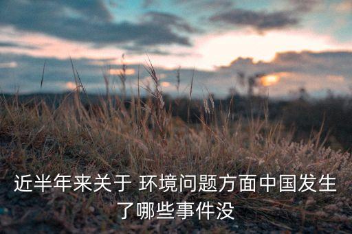 近半年來關(guān)于 環(huán)境問題方面中國發(fā)生了哪些事件沒