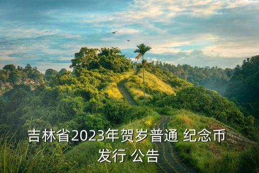 吉林省2023年賀歲普通 紀(jì)念幣 發(fā)行 公告