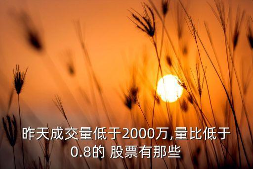 昨天成交量低于2000萬,量比低于0.8的 股票有那些