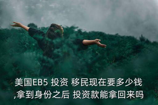 美國EB5 投資 移民現(xiàn)在要多少錢,拿到身份之后 投資款能拿回來嗎