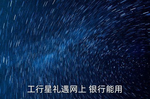 工行星禮遇網(wǎng)上 銀行能用