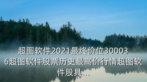 超圖軟件2021最終價(jià)位300036超圖軟件股票歷史最高價(jià)行情超圖軟件股具...