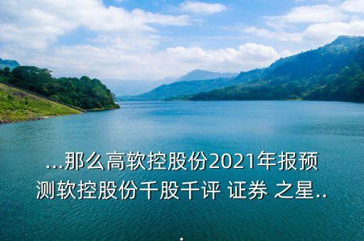 ...那么高軟控股份2021年報(bào)預(yù)測(cè)軟控股份千股千評(píng) 證券 之星...