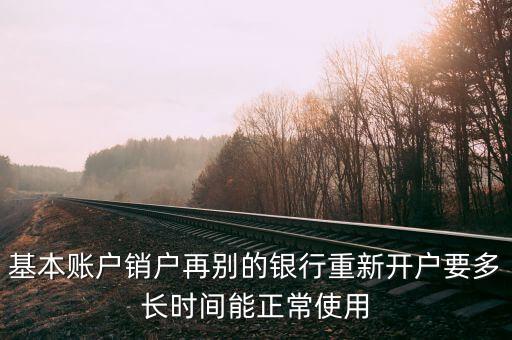 基本賬戶銷戶再別的銀行重新開戶要多長時間能正常使用