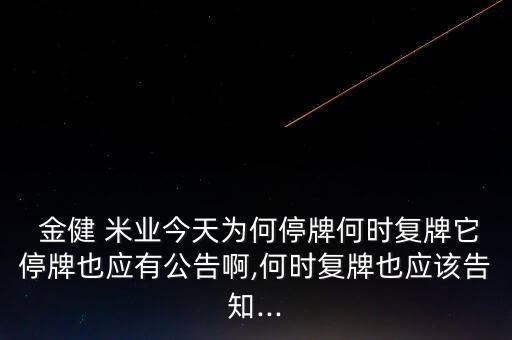  金健 米業(yè)今天為何停牌何時復牌它停牌也應(yīng)有公告啊,何時復牌也應(yīng)該告知...