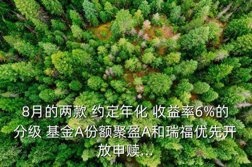 8月的兩款 約定年化 收益率6%的分級 基金A份額聚盈A和瑞福優(yōu)先開放申贖...