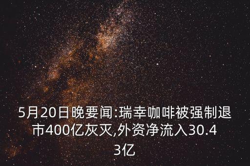 5月20日晚要聞:瑞幸咖啡被強制退市400億灰滅,外資凈流入30.43億