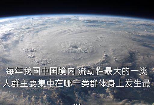 每年我國中國境內(nèi) 流動性最大的一類人群主要集中在哪一類群體身上發(fā)生最...