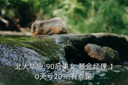 北大畢業(yè),90后美女 基金經(jīng)理,10天虧20%,有點(diǎn)冤