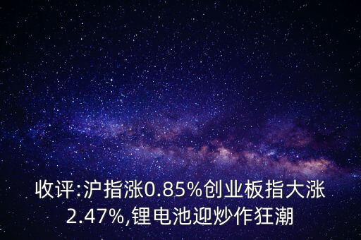 收評(píng):滬指漲0.85%創(chuàng)業(yè)板指大漲2.47%,鋰電池迎炒作狂潮