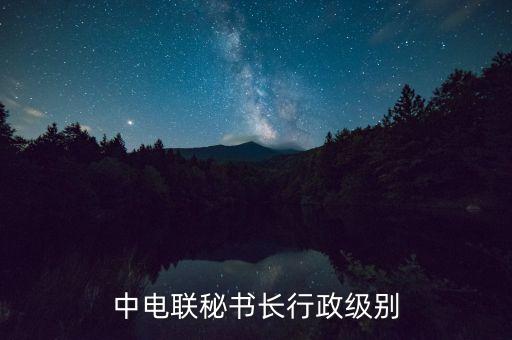 中電聯(lián)秘書長(zhǎng)行政級(jí)別