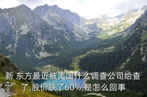 新 東方最近被美國(guó)什么調(diào)查公司給查了,股價(jià)跌了60%,是怎么回事