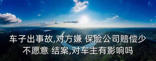 車子出事故,對方嫌 保險公司賠償少不愿意 結(jié)案,對車主有影響嗎