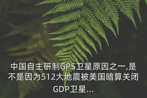 中國自主研制GPS衛(wèi)星原因之一,是不是因為512大地震被美國暗算關(guān)閉GDP衛(wèi)星...