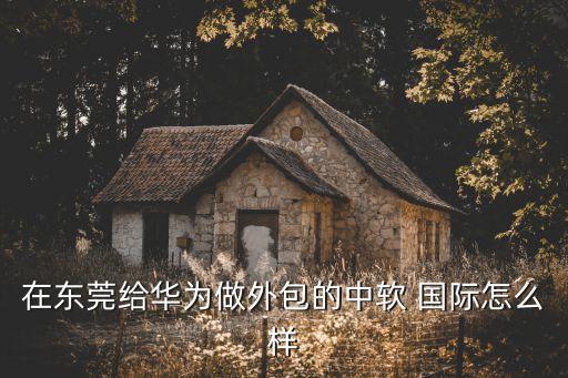 在東莞給華為做外包的中軟 國際怎么樣