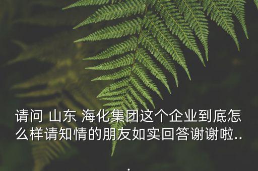 請(qǐng)問 山東 ?；瘓F(tuán)這個(gè)企業(yè)到底怎么樣請(qǐng)知情的朋友如實(shí)回答謝謝啦...