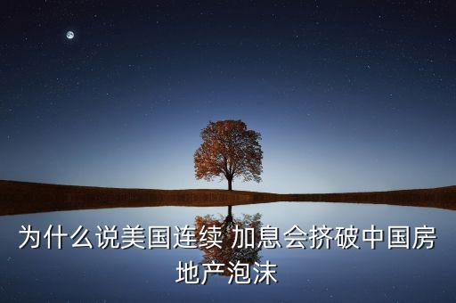 為什么說美國連續(xù) 加息會(huì)擠破中國房地產(chǎn)泡沫