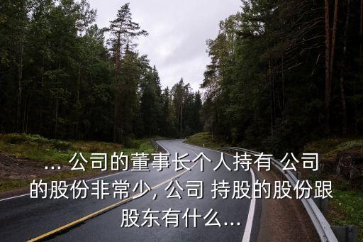 ... 公司的董事長個(gè)人持有 公司的股份非常少, 公司 持股的股份跟股東有什么...