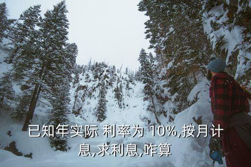 已知年實際 利率為 10%,按月計息,求利息,咋算