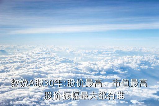 數(shù)說(shuō)A股30年:股價(jià)最高、市值最高、股價(jià)振幅最大都有誰(shuí)