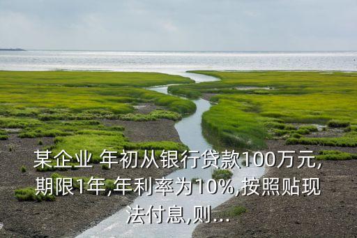 某企業(yè) 年初從銀行貸款100萬元,期限1年,年利率為10%,按照貼現(xiàn)法付息,則...