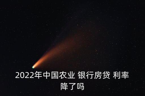 2022年中國農(nóng)業(yè) 銀行房貸 利率降了嗎