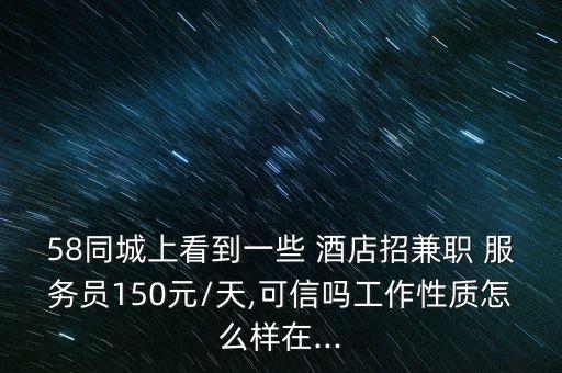 58同城上看到一些 酒店招兼職 服務員150元/天,可信嗎工作性質(zhì)怎么樣在...