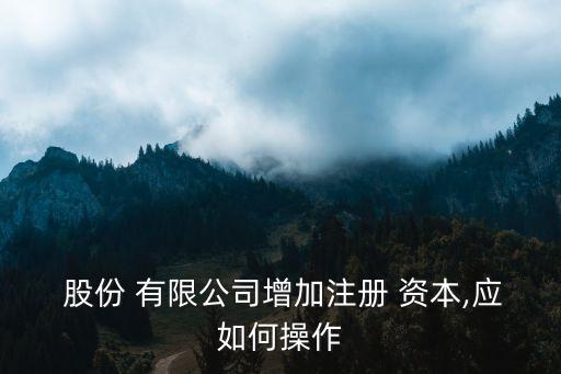  股份 有限公司增加注冊(cè) 資本,應(yīng)如何操作