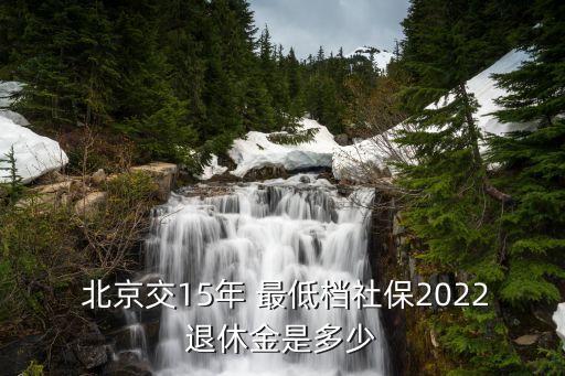  北京交15年 最低檔社保2022退休金是多少