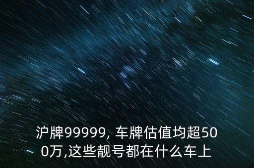 滬牌99999, 車牌估值均超500萬,這些靚號都在什么車上