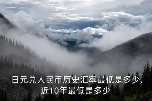  日元兌人民幣歷史匯率最低是多少,近10年最低是多少