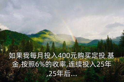 如果我每月投入400元購買定投 基金,按照6%的收率,連續(xù)投入25年,25年后...