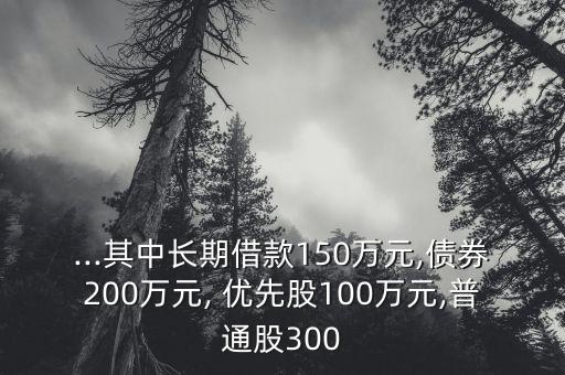 ...其中長(zhǎng)期借款150萬元,債券200萬元, 優(yōu)先股100萬元,普通股300