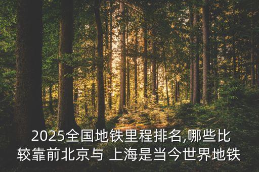  2025全國地鐵里程排名,哪些比較靠前北京與 上海是當今世界地鐵