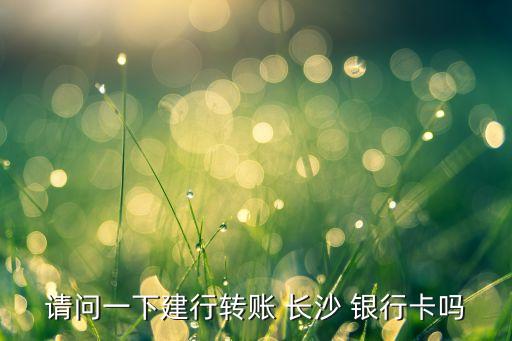 請(qǐng)問一下建行轉(zhuǎn)賬 長(zhǎng)沙 銀行卡嗎